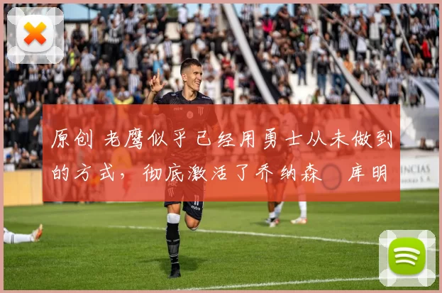 原创 老鹰似乎已经用勇士从未做到的方式，彻底激活了乔纳森・库明加