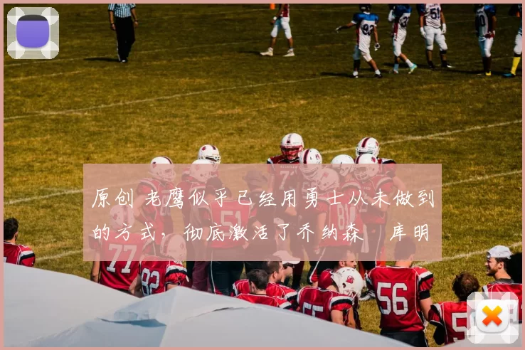 原创 老鹰似乎已经用勇士从未做到的方式，彻底激活了乔纳森・库明加