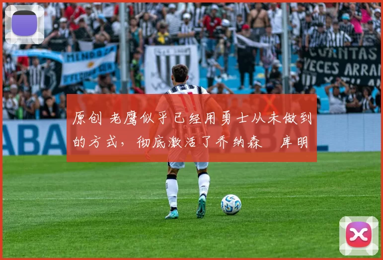 原创 老鹰似乎已经用勇士从未做到的方式,彻底激活了乔纳森・库明加