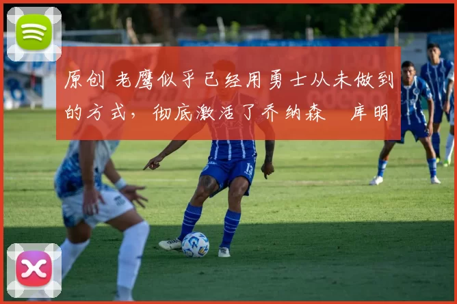 原创 老鹰似乎已经用勇士从未做到的方式,彻底激活了乔纳森・库明加