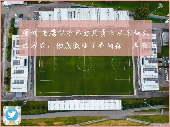 原创 老鹰似乎已经用勇士从未做到的方式,彻底激活了乔纳森・库明加