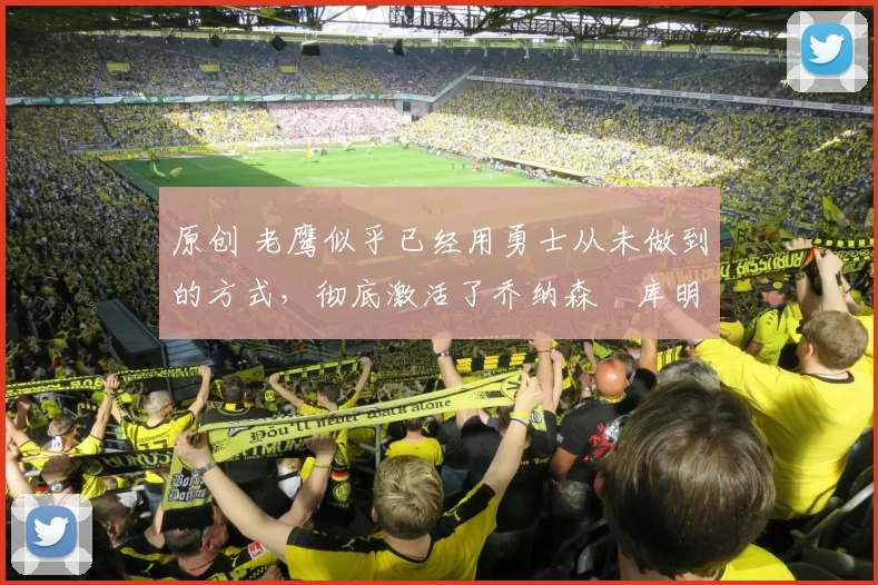 原创 老鹰似乎已经用勇士从未做到的方式，彻底激活了乔纳森・库明加