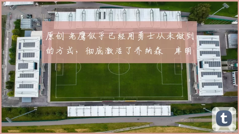 原创 老鹰似乎已经用勇士从未做到的方式，彻底激活了乔纳森・库明加