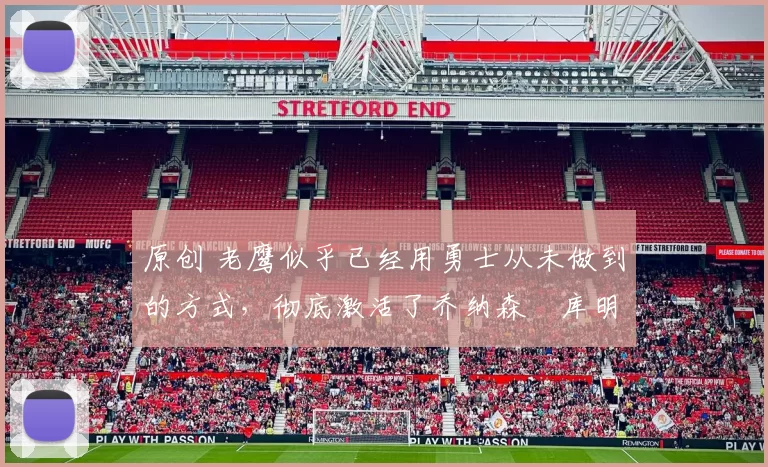 原创 老鹰似乎已经用勇士从未做到的方式,彻底激活了乔纳森・库明加