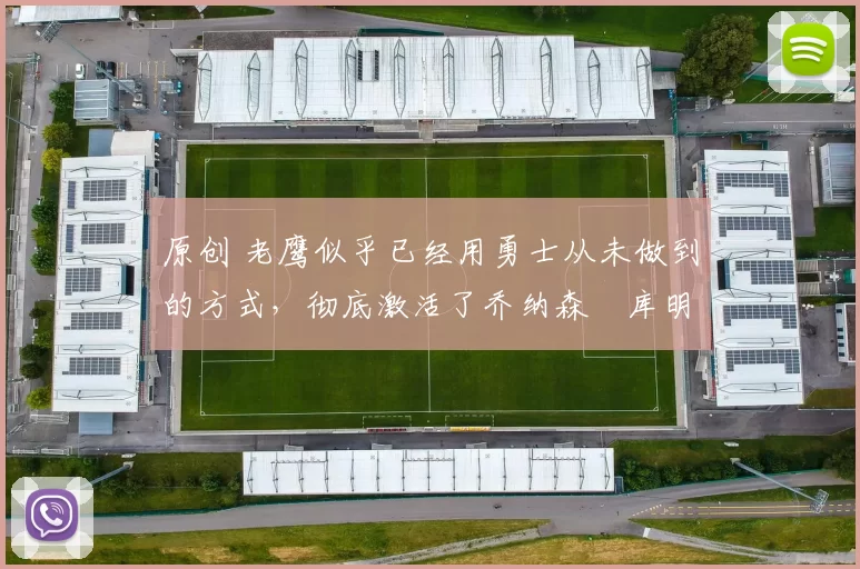 原创 老鹰似乎已经用勇士从未做到的方式，彻底激活了乔纳森・库明加