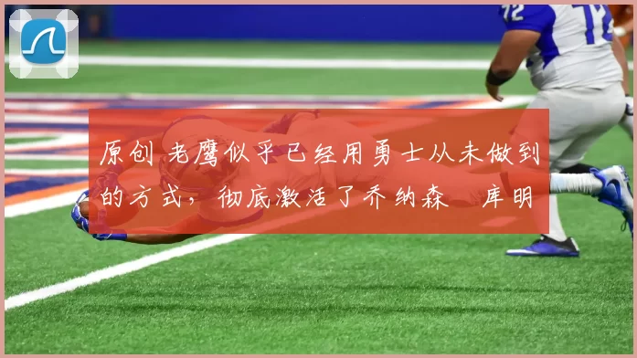 原创 老鹰似乎已经用勇士从未做到的方式,彻底激活了乔纳森・库明加