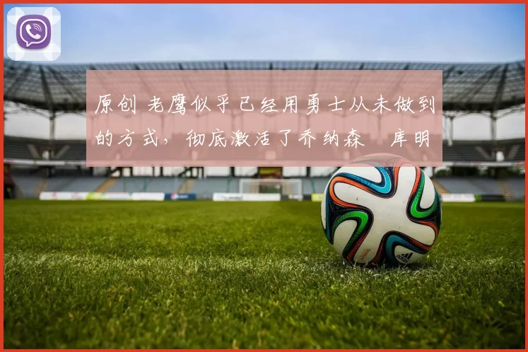 原创 老鹰似乎已经用勇士从未做到的方式,彻底激活了乔纳森・库明加