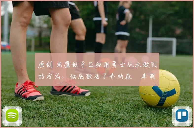 原创 老鹰似乎已经用勇士从未做到的方式,彻底激活了乔纳森・库明加