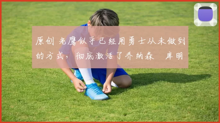 原创 老鹰似乎已经用勇士从未做到的方式,彻底激活了乔纳森・库明加