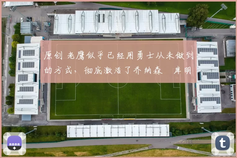 原创 老鹰似乎已经用勇士从未做到的方式，彻底激活了乔纳森・库明加