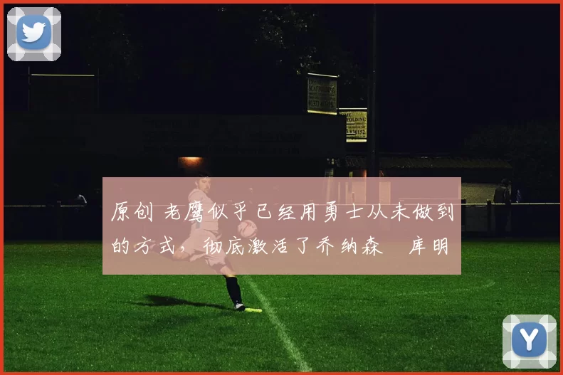 原创 老鹰似乎已经用勇士从未做到的方式,彻底激活了乔纳森・库明加