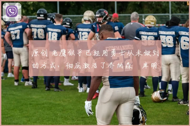 原创 老鹰似乎已经用勇士从未做到的方式，彻底激活了乔纳森・库明加