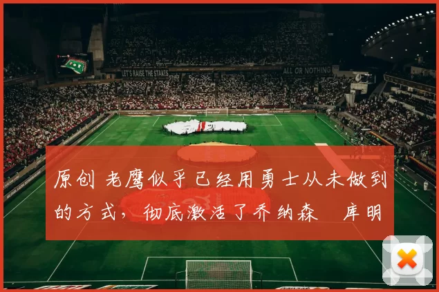 原创 老鹰似乎已经用勇士从未做到的方式,彻底激活了乔纳森・库明加