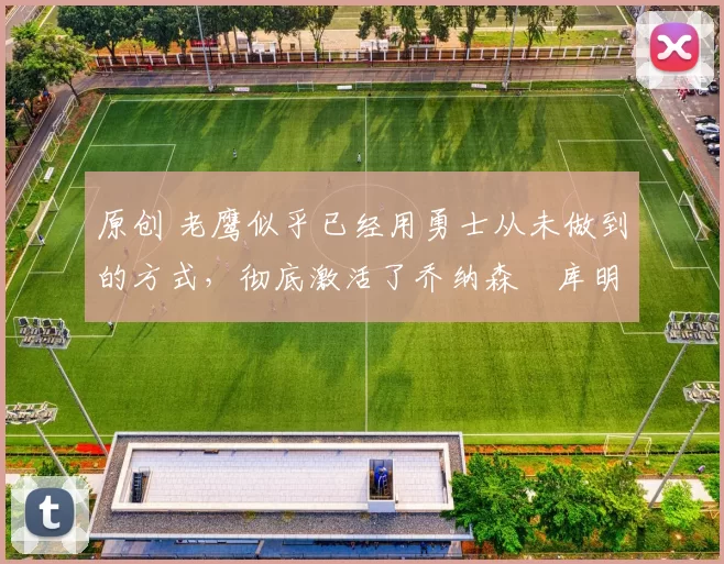 原创 老鹰似乎已经用勇士从未做到的方式，彻底激活了乔纳森・库明加