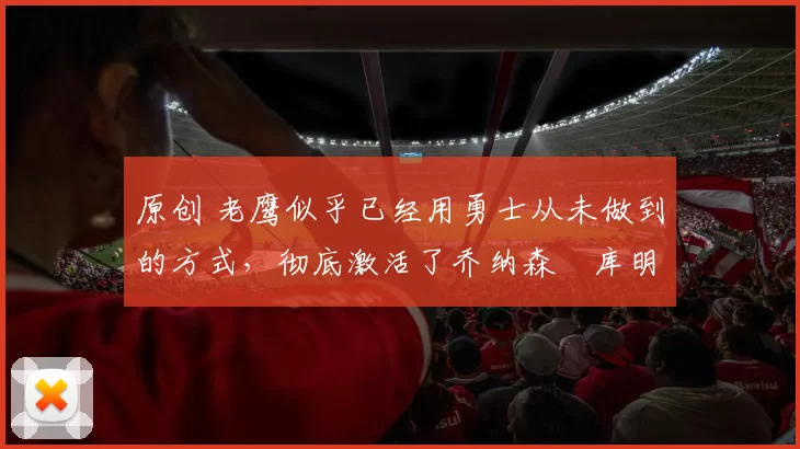 原创 老鹰似乎已经用勇士从未做到的方式,彻底激活了乔纳森・库明加