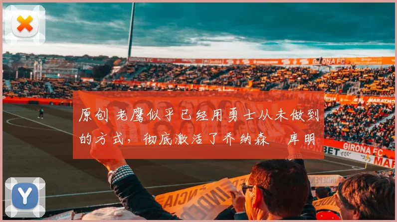 原创 老鹰似乎已经用勇士从未做到的方式，彻底激活了乔纳森・库明加