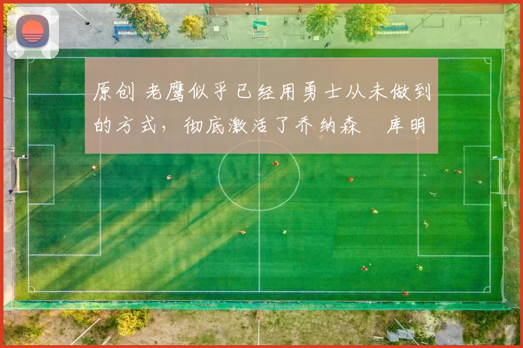 原创 老鹰似乎已经用勇士从未做到的方式,彻底激活了乔纳森・库明加