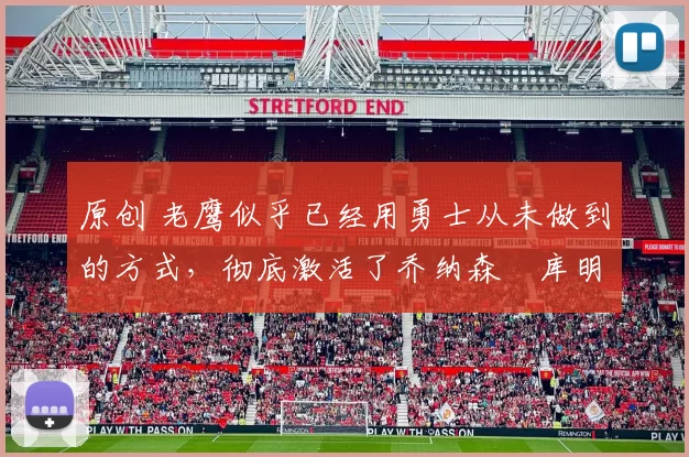 原创 老鹰似乎已经用勇士从未做到的方式，彻底激活了乔纳森・库明加