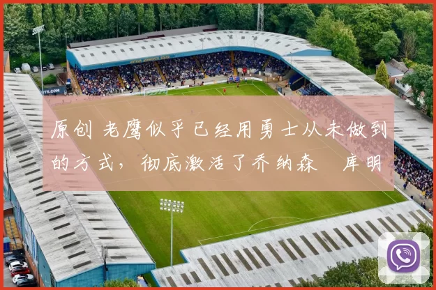 原创 老鹰似乎已经用勇士从未做到的方式,彻底激活了乔纳森・库明加