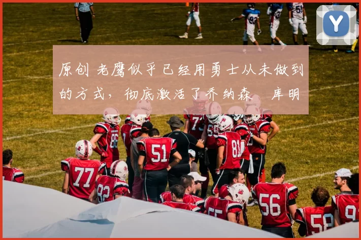 原创 老鹰似乎已经用勇士从未做到的方式,彻底激活了乔纳森・库明加