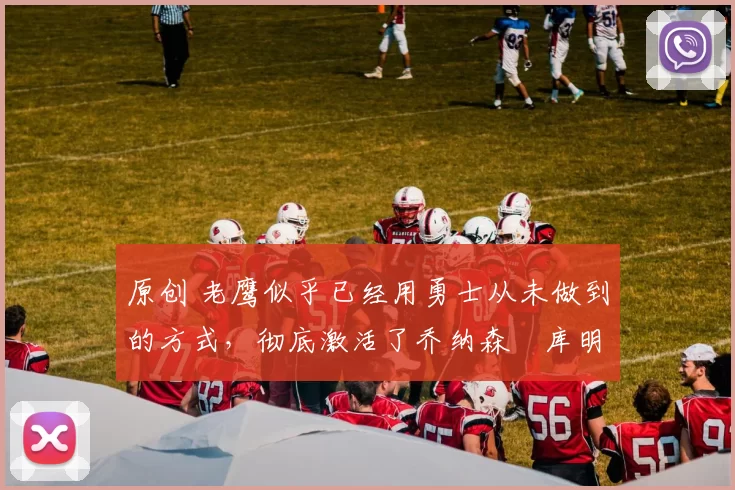 原创 老鹰似乎已经用勇士从未做到的方式，彻底激活了乔纳森・库明加