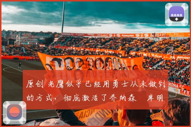 原创 老鹰似乎已经用勇士从未做到的方式,彻底激活了乔纳森・库明加