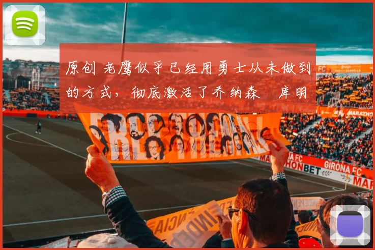 原创 老鹰似乎已经用勇士从未做到的方式，彻底激活了乔纳森・库明加