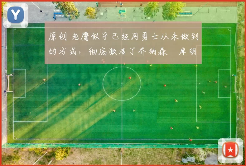 原创 老鹰似乎已经用勇士从未做到的方式，彻底激活了乔纳森・库明加