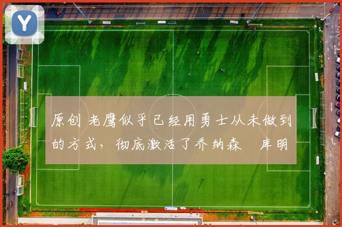 原创 老鹰似乎已经用勇士从未做到的方式,彻底激活了乔纳森・库明加