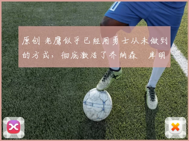 原创 老鹰似乎已经用勇士从未做到的方式，彻底激活了乔纳森・库明加