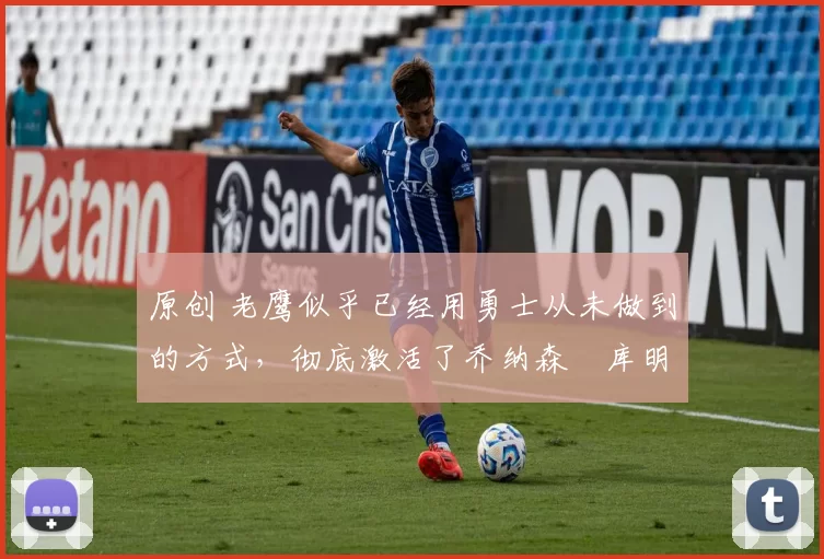 原创 老鹰似乎已经用勇士从未做到的方式,彻底激活了乔纳森・库明加