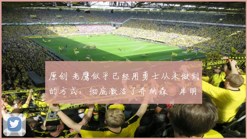 原创 老鹰似乎已经用勇士从未做到的方式,彻底激活了乔纳森・库明加