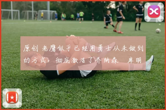 原创 老鹰似乎已经用勇士从未做到的方式,彻底激活了乔纳森・库明加