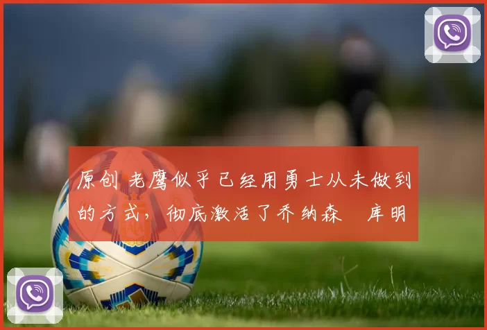 原创 老鹰似乎已经用勇士从未做到的方式,彻底激活了乔纳森・库明加