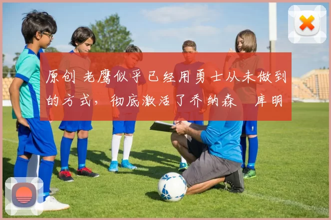 原创 老鹰似乎已经用勇士从未做到的方式，彻底激活了乔纳森・库明加