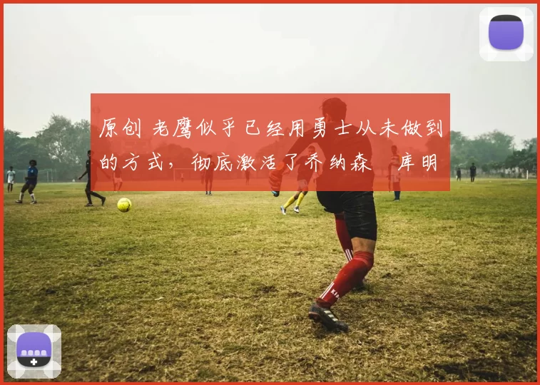 原创 老鹰似乎已经用勇士从未做到的方式,彻底激活了乔纳森・库明加