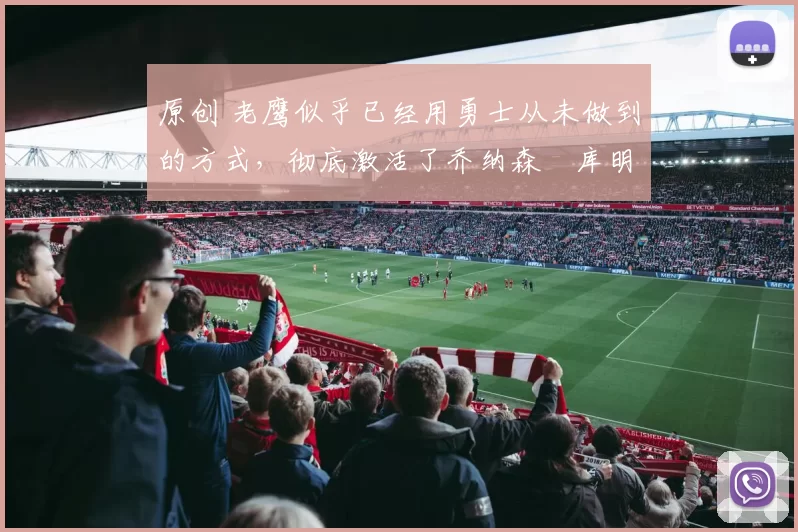 原创 老鹰似乎已经用勇士从未做到的方式，彻底激活了乔纳森・库明加