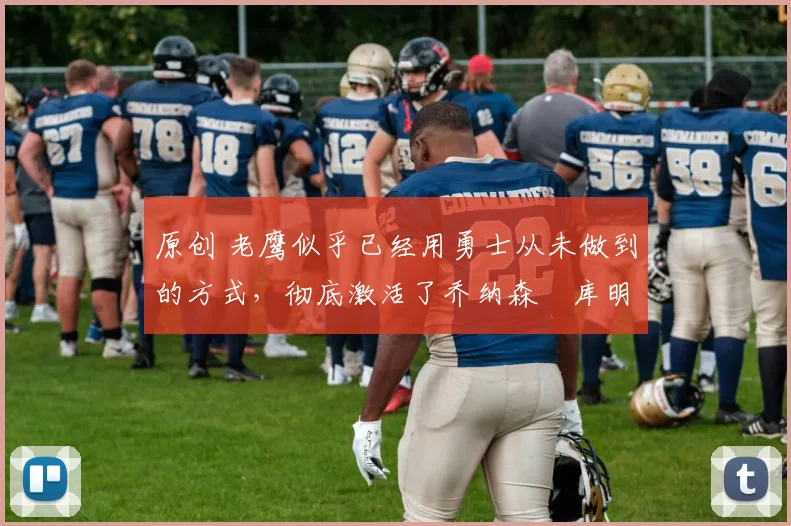 原创 老鹰似乎已经用勇士从未做到的方式，彻底激活了乔纳森・库明加