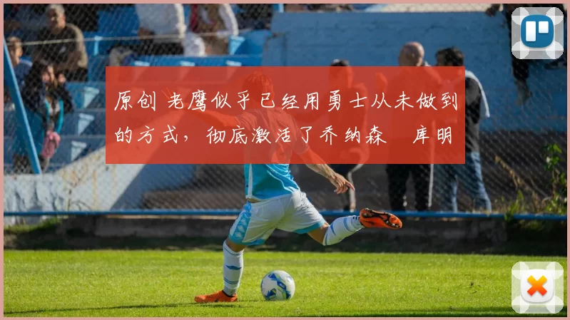 原创 老鹰似乎已经用勇士从未做到的方式，彻底激活了乔纳森・库明加