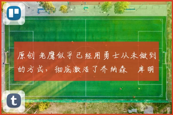 原创 老鹰似乎已经用勇士从未做到的方式,彻底激活了乔纳森・库明加