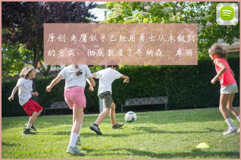 原创 老鹰似乎已经用勇士从未做到的方式，彻底激活了乔纳森・库明加