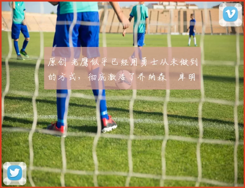 原创 老鹰似乎已经用勇士从未做到的方式,彻底激活了乔纳森・库明加