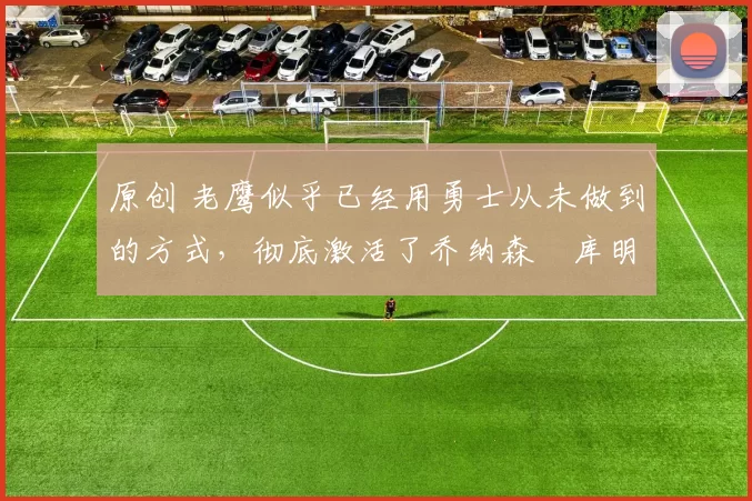 原创 老鹰似乎已经用勇士从未做到的方式,彻底激活了乔纳森・库明加