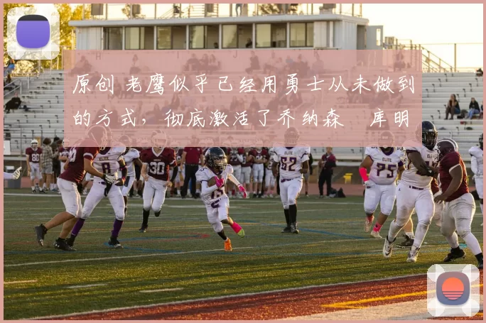 原创 老鹰似乎已经用勇士从未做到的方式，彻底激活了乔纳森・库明加