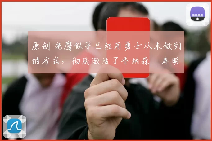 原创 老鹰似乎已经用勇士从未做到的方式,彻底激活了乔纳森・库明加