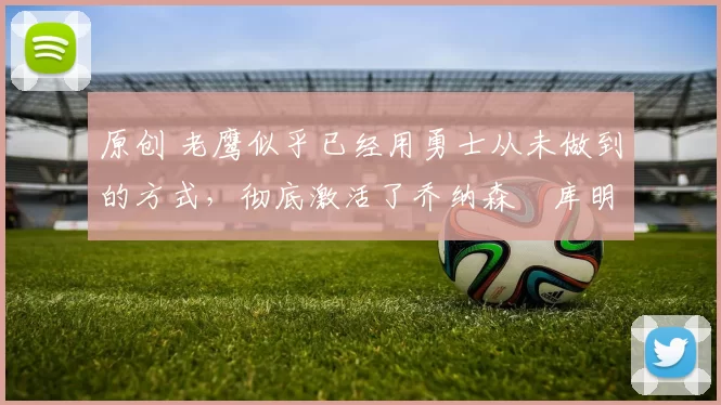 原创 老鹰似乎已经用勇士从未做到的方式,彻底激活了乔纳森・库明加