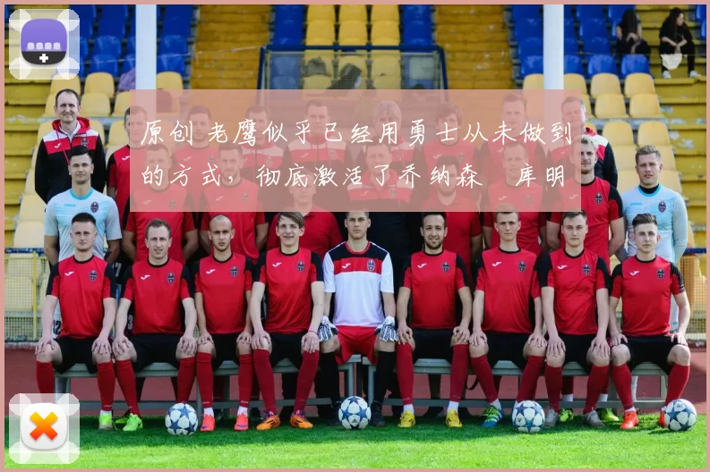 原创 老鹰似乎已经用勇士从未做到的方式,彻底激活了乔纳森・库明加