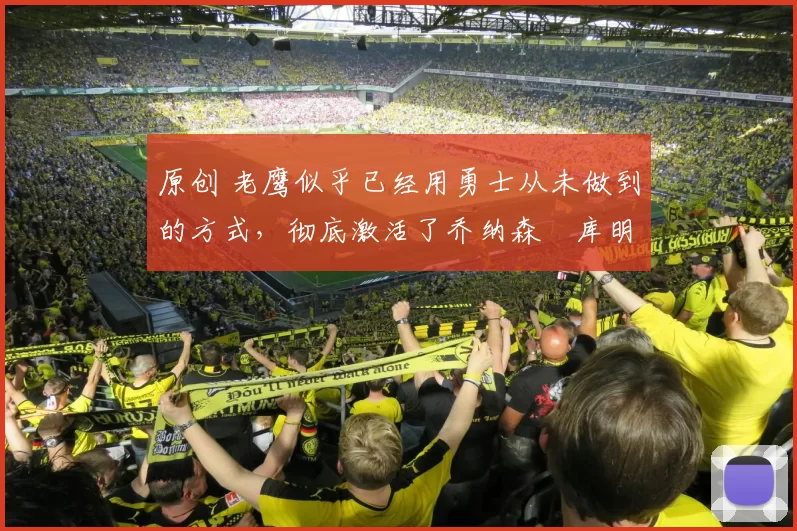 原创 老鹰似乎已经用勇士从未做到的方式,彻底激活了乔纳森・库明加