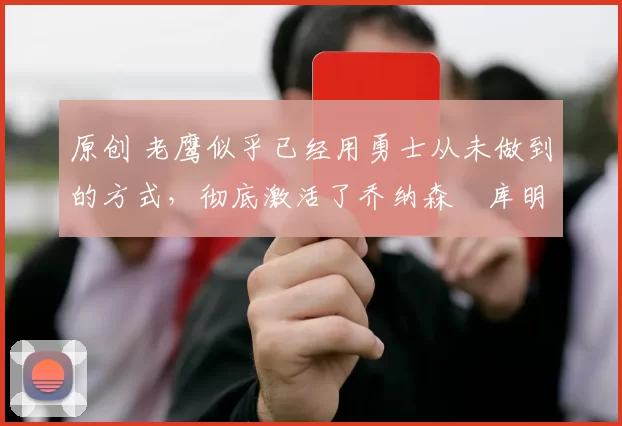 原创 老鹰似乎已经用勇士从未做到的方式,彻底激活了乔纳森・库明加