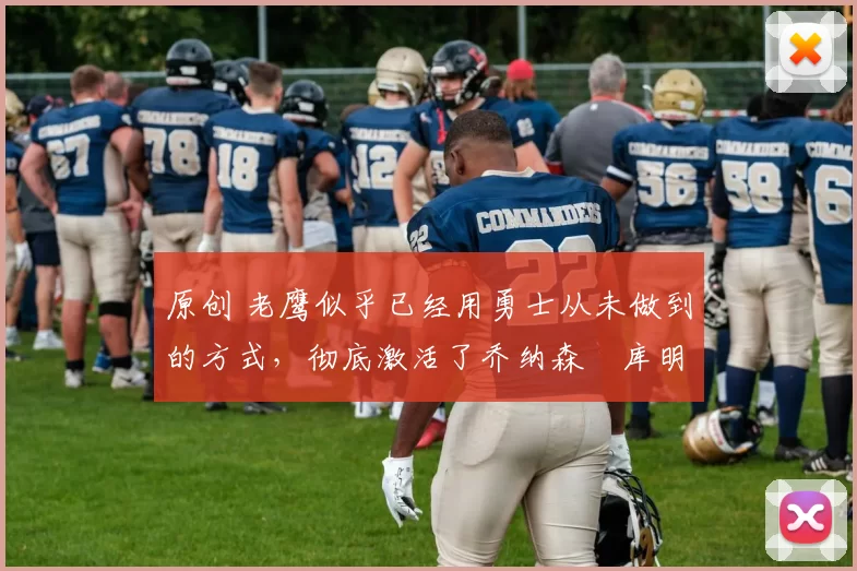 原创 老鹰似乎已经用勇士从未做到的方式，彻底激活了乔纳森・库明加